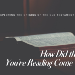 HOW DID THE BIBLE YOU’RE READING COME TO BE?